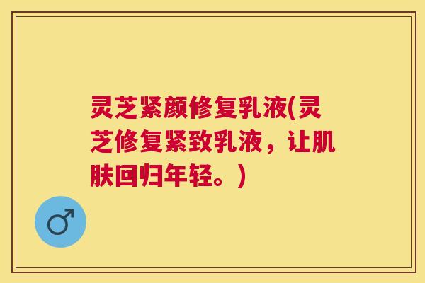 灵芝紧颜修复乳液(灵芝修复紧致乳液,让回归年轻。) 灵芝紧颜修复乳液(灵芝修复紧致乳液,让回归年轻。)