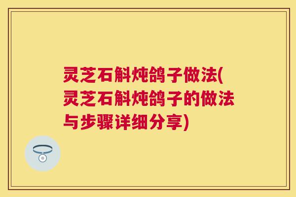 灵芝石斛炖鸽子做法(灵芝石斛炖鸽子的做法与步骤详细分享)