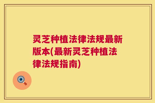 灵芝种植法律法规新版本(新灵芝种植法律法规指南)