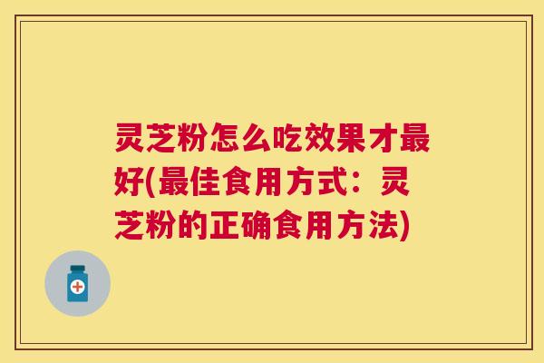 灵芝粉怎么吃效果才好(佳食用方式：灵芝粉的正确食用方法)