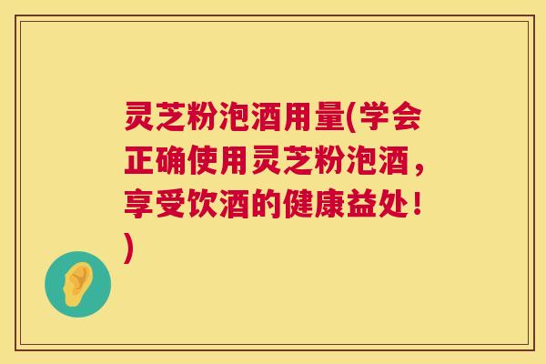 灵芝粉泡酒用量(学会正确使用灵芝粉泡酒,享受饮酒的健康益处!) 灵芝粉泡酒用量(学会正确使用灵芝粉泡酒,享受饮酒的健康益处!)