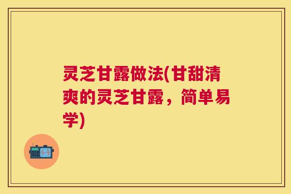 灵芝甘露做法(甘甜清爽的灵芝甘露,简单易学) 灵芝甘露做法(甘甜清爽的灵芝甘露,简单易学)