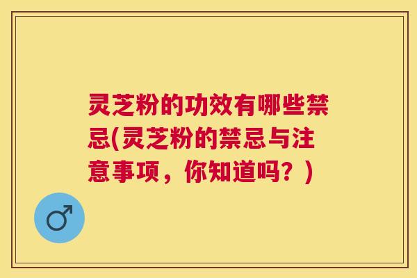 灵芝粉的功效有哪些禁忌(灵芝粉的禁忌与注意事项,你知道吗?) 灵芝粉的功效有哪些禁忌(灵芝粉的禁忌与注意事项,你知道吗?)