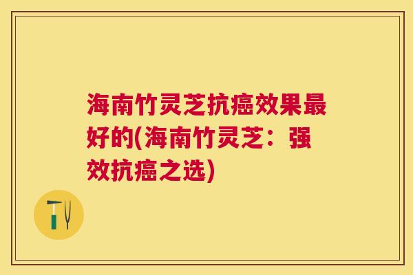 海南竹灵芝抗效果好的(海南竹灵芝:强效抗之选) 海南竹灵芝抗效果好的(海南竹灵芝:强效抗之选)