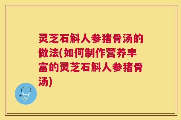 灵芝石斛人参猪骨汤的做法(如何制作营养丰富的灵芝石斛人参猪骨汤)