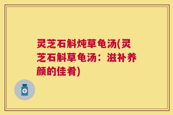 灵芝石斛炖草龟汤(灵芝石斛草龟汤：滋补养颜的佳肴)