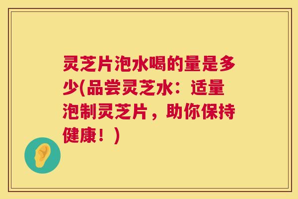 灵芝片泡水喝的量是多少(品尝灵芝水:适量泡制灵芝片,助你保持健康!) 灵芝片泡水喝的量是多少(品尝灵芝水:适量泡制灵芝片,助你保持健康!)