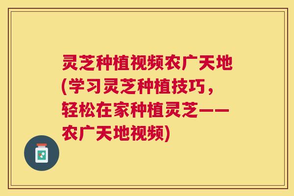 灵芝种植视频农广天地(学习灵芝种植技巧,轻松在家种植灵芝——农广天地视频) 灵芝种植视频农广天地(学习灵芝种植技巧,轻松在家种植灵芝——农广天地视频)