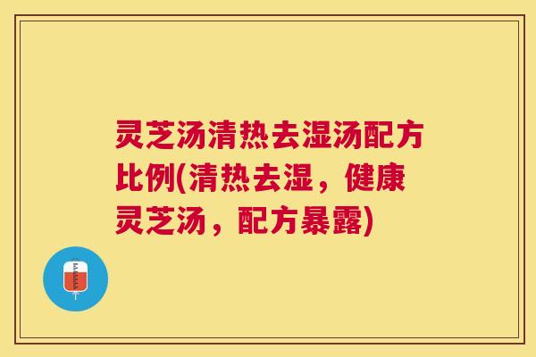 灵芝汤清热去湿汤配方比例(清热去湿,健康灵芝汤,配方暴露) 灵芝汤清热去湿汤配方比例(清热去湿,健康灵芝汤,配方暴露)