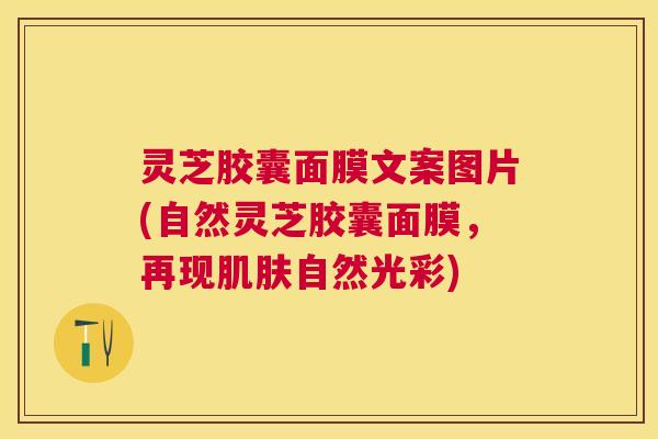 灵芝胶囊面膜文案图片(自然灵芝胶囊面膜，再现自然光彩)