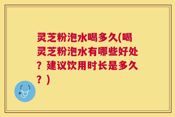 灵芝粉泡水喝多久(喝灵芝粉泡水有哪些好处？建议饮用时长是多久？)