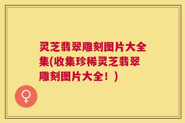 灵芝翡翠雕刻图片大全集(收集珍稀灵芝翡翠雕刻图片大全！)