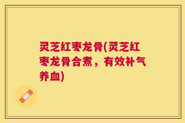 灵芝红枣龙骨(灵芝红枣龙骨合煮,有效) 灵芝红枣龙骨(灵芝红枣龙骨合煮,有效)