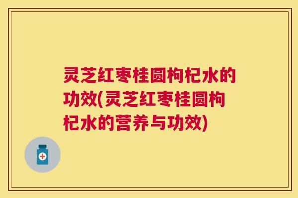 灵芝红枣桂圆枸杞水的功效(灵芝红枣桂圆枸杞水的营养与功效) 灵芝红枣桂圆枸杞水的功效(灵芝红枣桂圆枸杞水的营养与功效)