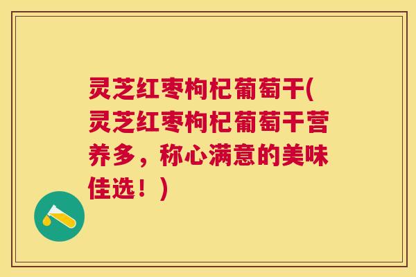 灵芝红枣枸杞葡萄干(灵芝红枣枸杞葡萄干营养多,称心满意的美味佳选!) 灵芝红枣枸杞葡萄干(灵芝红枣枸杞葡萄干营养多,称心满意的美味佳选!)