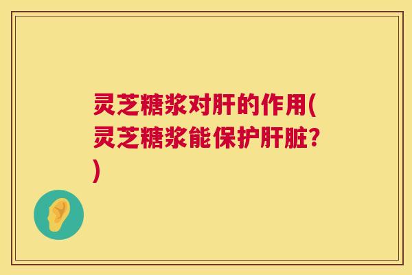 灵芝糖浆对的作用(灵芝糖浆能保护？)