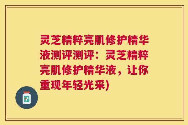 灵芝精粹亮肌修护精华液测评测评:灵芝精粹亮肌修护精华液,让你重现年轻光采) 灵芝精粹亮肌修护精华液测评测评:灵芝精粹亮肌修护精华液,让你重现年轻光采)