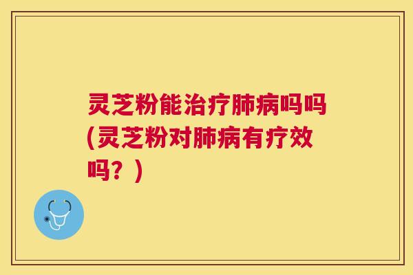 灵芝粉能吗吗(灵芝粉对有疗效吗?) 灵芝粉能吗吗(灵芝粉对有疗效吗?)