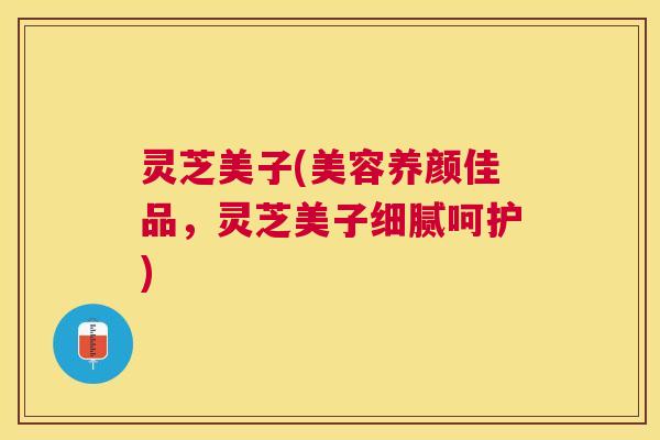 灵芝美子(美容养颜佳品，灵芝美子细腻呵护)