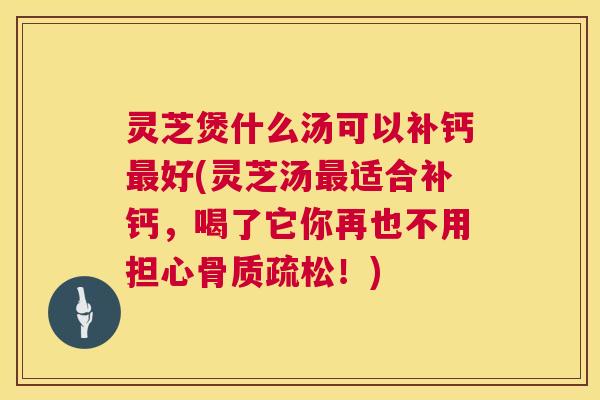灵芝煲什么汤可以补钙好(灵芝汤适合补钙，喝了它你再也不用担心！)
