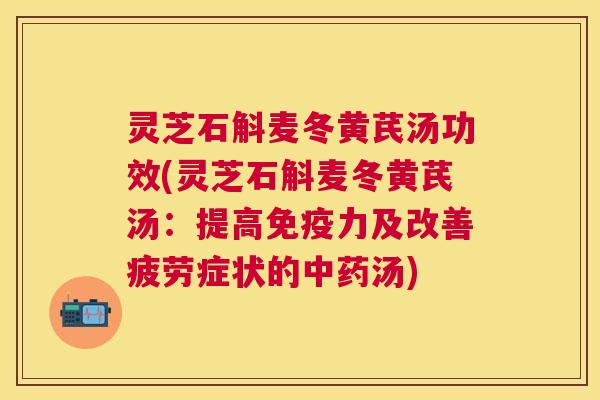 灵芝石斛麦冬黄芪汤功效(灵芝石斛麦冬黄芪汤:提高免疫力及改善疲劳症状的汤) 灵芝石斛麦冬黄芪汤功效(灵芝石斛麦冬黄芪汤:提高免疫力及改善疲劳症状的汤)