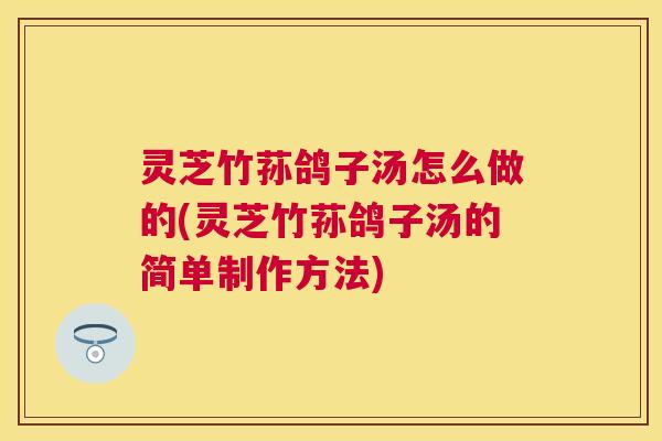 灵芝竹荪鸽子汤怎么做的(灵芝竹荪鸽子汤的简单制作方法) 灵芝竹荪鸽子汤怎么做的(灵芝竹荪鸽子汤的简单制作方法)