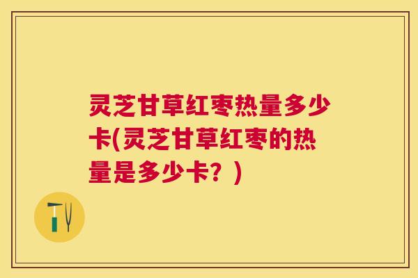 灵芝甘草红枣热量多少卡(灵芝甘草红枣的热量是多少卡?) 灵芝甘草红枣热量多少卡(灵芝甘草红枣的热量是多少卡?)