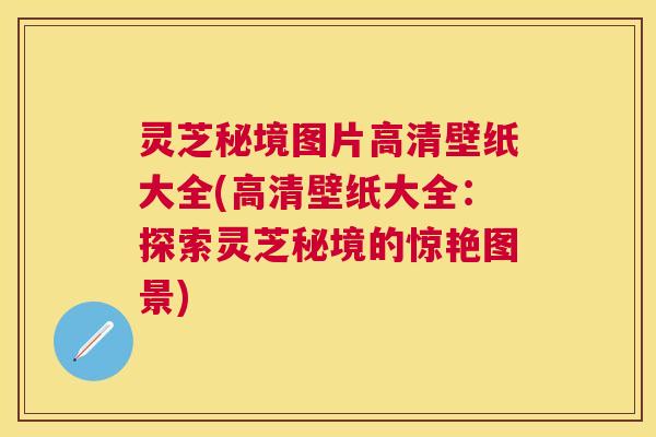 灵芝秘境图片高清壁纸大全(高清壁纸大全：探索灵芝秘境的惊艳图景)