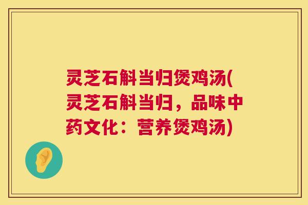 灵芝石斛当归煲鸡汤(灵芝石斛当归,品味文化:营养煲鸡汤) 灵芝石斛当归煲鸡汤(灵芝石斛当归,品味文化:营养煲鸡汤)