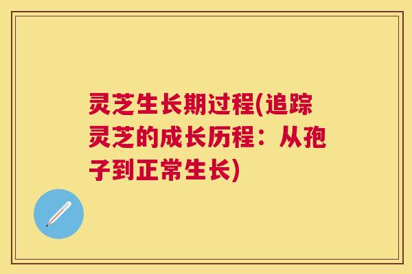 灵芝生长期过程(追踪灵芝的成长历程：从孢子到正常生长)