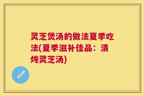 灵芝煲汤的做法夏季吃法(夏季滋补佳品:清炖灵芝汤) 灵芝煲汤的做法夏季吃法(夏季滋补佳品:清炖灵芝汤)