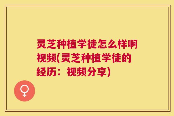 灵芝种植学徒怎么样啊视频(灵芝种植学徒的经历:视频分享) 灵芝种植学徒怎么样啊视频(灵芝种植学徒的经历:视频分享)