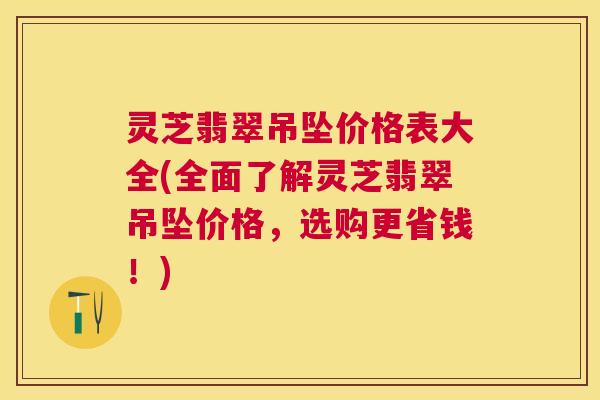 灵芝翡翠吊坠价格表大全(全面了解灵芝翡翠吊坠价格，选购更省钱！)
