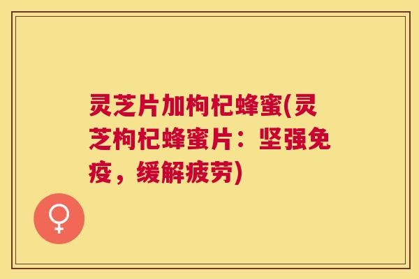 灵芝片加枸杞蜂蜜(灵芝枸杞蜂蜜片：坚强免疫，缓解疲劳)