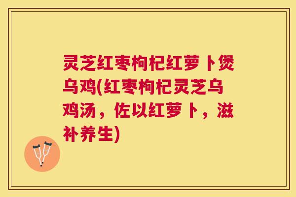 灵芝红枣枸杞红萝卜煲乌鸡(红枣枸杞灵芝乌鸡汤，佐以红萝卜，滋补养生)
