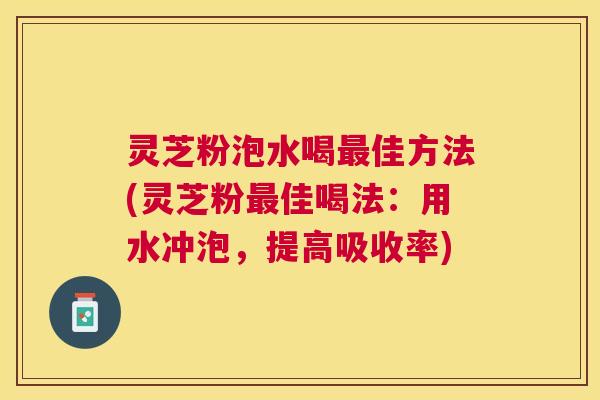 灵芝粉泡水喝佳方法(灵芝粉佳喝法:用水冲泡,提高吸收率) 灵芝粉泡水喝佳方法(灵芝粉佳喝法:用水冲泡,提高吸收率)