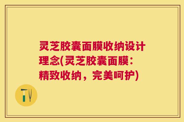 灵芝胶囊面膜收纳设计理念(灵芝胶囊面膜：精致收纳，完美呵护)