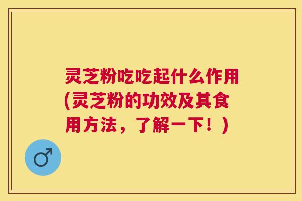 灵芝粉吃吃起什么作用(灵芝粉的功效及其食用方法,了解一下!) 灵芝粉吃吃起什么作用(灵芝粉的功效及其食用方法,了解一下!)