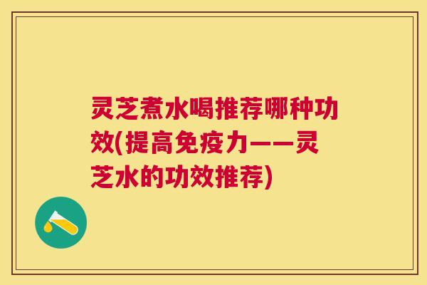 灵芝煮水喝推荐哪种功效(提高免疫力——灵芝水的功效推荐)