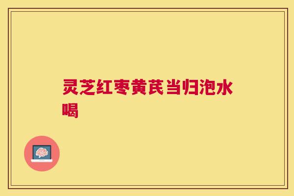 灵芝红枣黄芪当归泡水喝