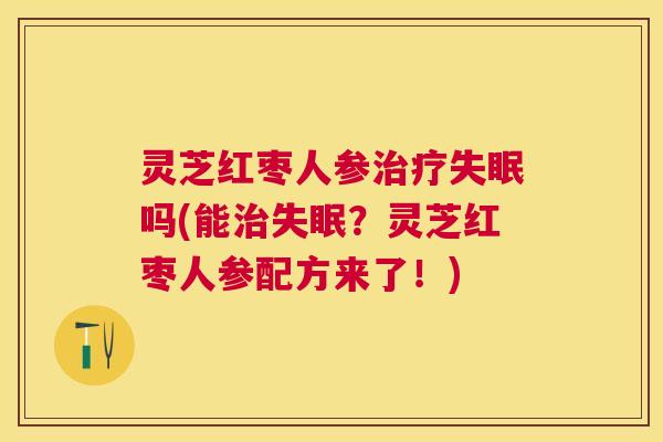 灵芝红枣人参吗(能？灵芝红枣人参配方来了！)