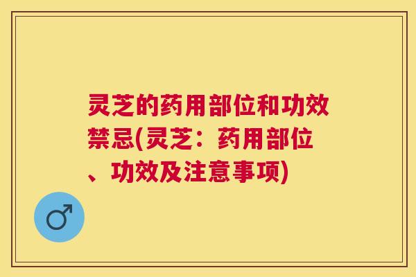 灵芝的药用部位和功效禁忌(灵芝:药用部位、功效及注意事项) 灵芝的药用部位和功效禁忌(灵芝:药用部位、功效及注意事项)