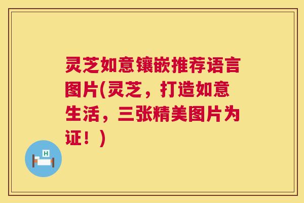 灵芝如意镶嵌推荐语言图片(灵芝，打造如意生活，三张精美图片为证！)