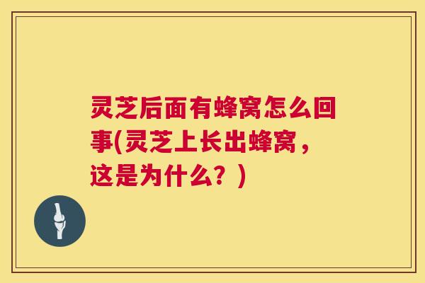 灵芝后面有蜂窝怎么回事(灵芝上长出蜂窝，这是为什么？)