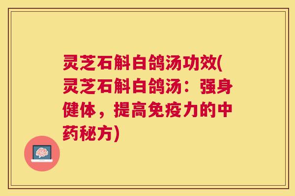 灵芝石斛白鸽汤功效(灵芝石斛白鸽汤：强身健体，提高免疫力的秘方)
