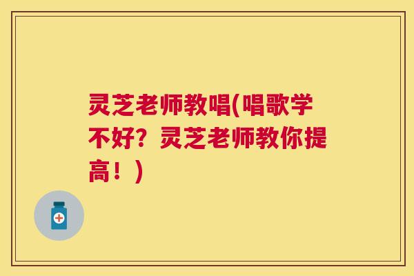 灵芝老师教唱(唱歌学不好?灵芝老师教你提高!) 灵芝老师教唱(唱歌学不好?灵芝老师教你提高!)