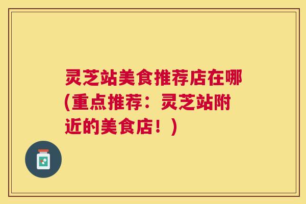 灵芝站美食推荐店在哪(重点推荐:灵芝站附近的美食店!) 灵芝站美食推荐店在哪(重点推荐:灵芝站附近的美食店!)