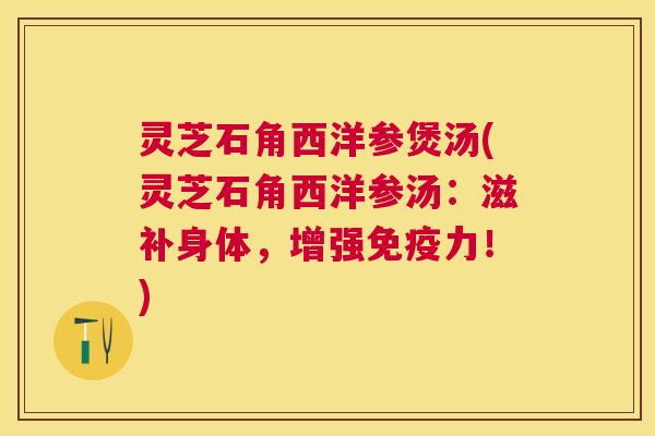 灵芝石角西洋参煲汤(灵芝石角西洋参汤:滋补身体,增强免疫力!) 灵芝石角西洋参煲汤(灵芝石角西洋参汤:滋补身体,增强免疫力!)