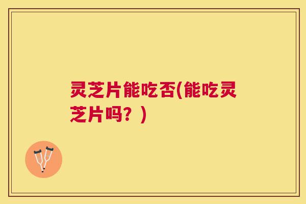 灵芝片能吃否(能吃灵芝片吗？)