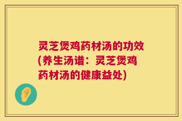 灵芝煲鸡药材汤的功效(养生汤谱:灵芝煲鸡药材汤的健康益处) 灵芝煲鸡药材汤的功效(养生汤谱:灵芝煲鸡药材汤的健康益处)